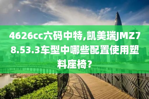 4626cc六碼中特,凱美瑞JMZ78.53.3車型中哪些配置使用塑料座椅？