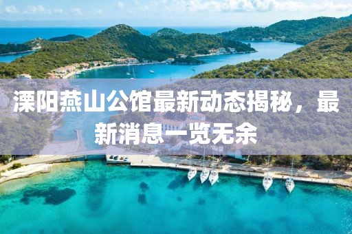 溧陽(yáng)燕山公館最新動(dòng)態(tài)揭秘，最新消息一覽無(wú)余