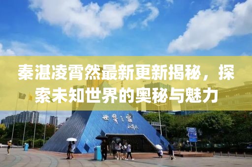 秦湛凌霄然最新更新揭秘，探索未知世界的奧秘與魅力