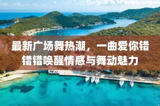 最新廣場(chǎng)舞熱潮，一曲愛(ài)你錯(cuò)錯(cuò)錯(cuò)喚醒情感與舞動(dòng)魅力