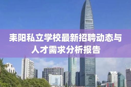 耒陽(yáng)私立學(xué)校最新招聘動(dòng)態(tài)與人才需求分析報(bào)告
