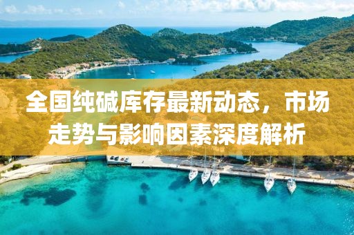 全國純堿庫存最新動(dòng)態(tài)，市場走勢與影響因素深度解析
