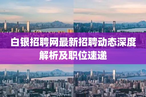 白銀招聘網最新招聘動態(tài)深度解析及職位速遞