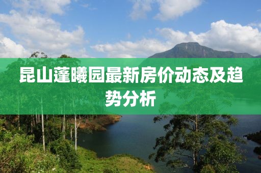 昆山蓬曦園最新房?jī)r(jià)動(dòng)態(tài)及趨勢(shì)分析