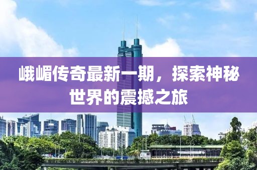 峨嵋傳奇最新一期，探索神秘世界的震撼之旅