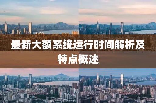 最新大額系統(tǒng)運行時間解析及特點概述