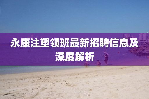 永康注塑領(lǐng)班最新招聘信息及深度解析