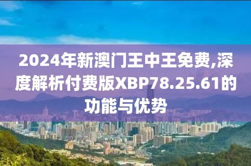 2024年新澳門王中王免費,深度解析付費版XBP78.25.61的功能與優(yōu)勢