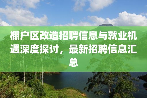 棚戶區(qū)改造招聘信息與就業(yè)機遇深度探討，最新招聘信息匯總