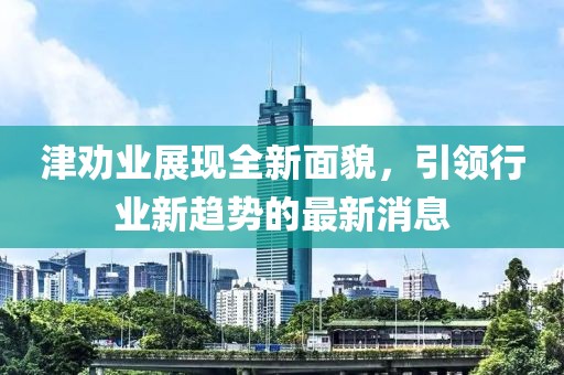 津勸業(yè)展現(xiàn)全新面貌，引領(lǐng)行業(yè)新趨勢(shì)的最新消息