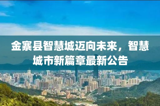 金寨縣智慧城邁向未來，智慧城市新篇章最新公告