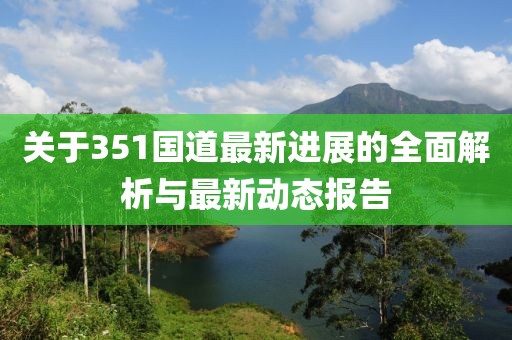 關(guān)于351國道最新進展的全面解析與最新動態(tài)報告