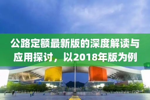 公路定額最新版的深度解讀與應(yīng)用探討，以2018年版為例