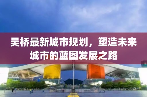 吳橋最新城市規(guī)劃，塑造未來城市的藍圖發(fā)展之路
