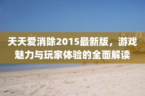 天天愛(ài)消除2015最新版，游戲魅力與玩家體驗(yàn)的全面解讀
