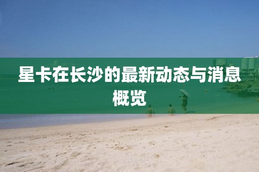 星卡在長沙的最新動態(tài)與消息概覽