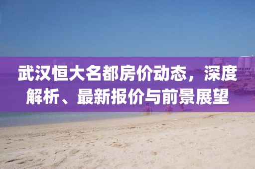 武漢恒大名都房價動態(tài)，深度解析、最新報價與前景展望