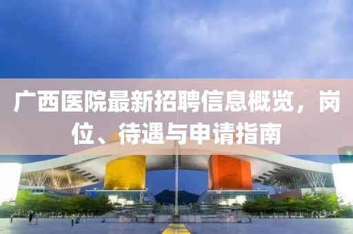 廣西醫(yī)院最新招聘信息概覽，崗位、待遇與申請(qǐng)指南