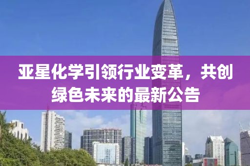亞星化學(xué)引領(lǐng)行業(yè)變革，共創(chuàng)綠色未來(lái)的最新公告