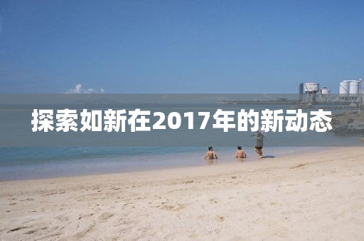 探索如新在2017年的新動(dòng)態(tài)