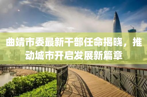 曲靖市委最新干部任命揭曉，推動城市開啟發(fā)展新篇章