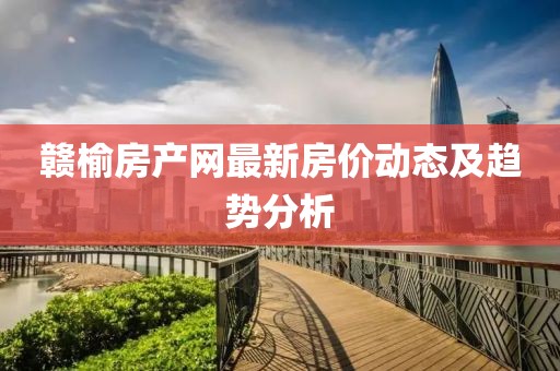 贛榆房產(chǎn)網(wǎng)最新房?jī)r(jià)動(dòng)態(tài)及趨勢(shì)分析