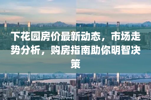 下花園房價(jià)最新動態(tài)，市場走勢分析，購房指南助你明智決策