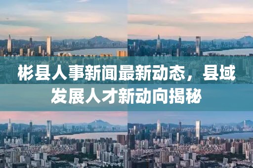 彬縣人事新聞最新動態(tài)，縣域發(fā)展人才新動向揭秘
