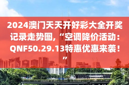 2024澳門(mén)天天開(kāi)好彩大全開(kāi)獎(jiǎng)記錄走勢(shì)圖,“空調(diào)降價(jià)活動(dòng)：QNF50.29.13特惠優(yōu)惠來(lái)襲！”