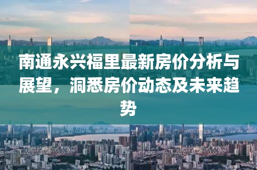 南通永興福里最新房?jī)r(jià)分析與展望，洞悉房?jī)r(jià)動(dòng)態(tài)及未來(lái)趨勢(shì)
