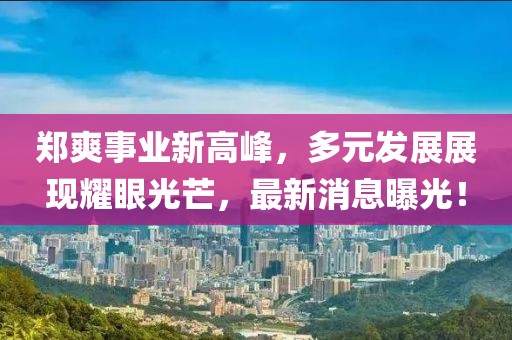 鄭爽事業(yè)新高峰，多元發(fā)展展現(xiàn)耀眼光芒，最新消息曝光！