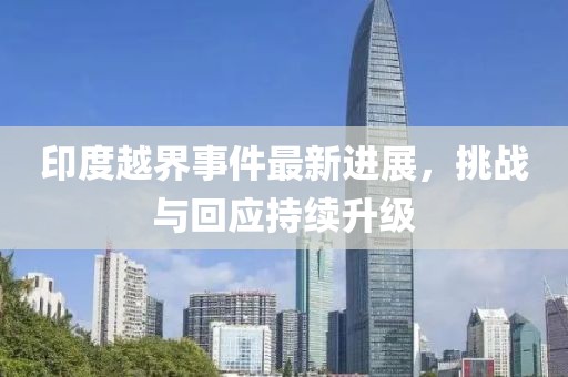 印度越界事件最新進(jìn)展，挑戰(zhàn)與回應(yīng)持續(xù)升級