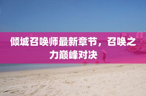 傾城召喚師最新章節(jié)，召喚之力巔峰對決