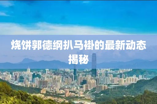 燒餅郭德綱扒馬褂的最新動態(tài)揭秘