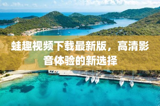 蛙趣視頻下載最新版，高清影音體驗(yàn)的新選擇