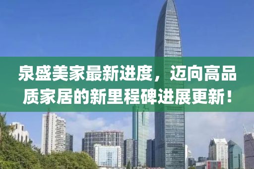 泉盛美家最新進(jìn)度，邁向高品質(zhì)家居的新里程碑進(jìn)展更新！