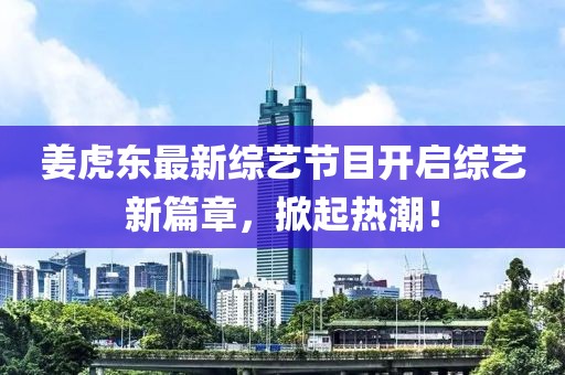 姜虎東最新綜藝節(jié)目開啟綜藝新篇章，掀起熱潮！