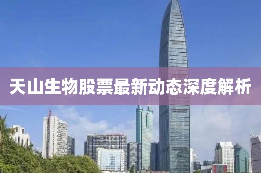 天山生物股票最新動(dòng)態(tài)深度解析