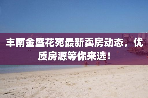 豐南金盛花苑最新賣房動(dòng)態(tài)，優(yōu)質(zhì)房源等你來選！