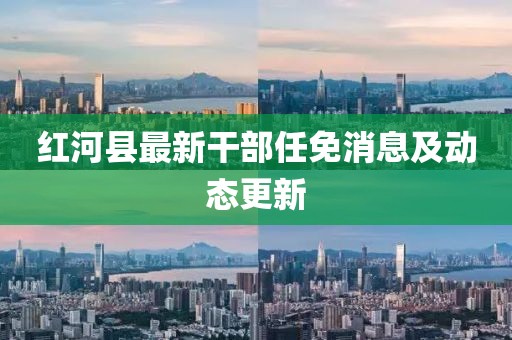 紅河縣最新干部任免消息及動態(tài)更新