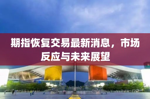 期指恢復(fù)交易最新消息，市場反應(yīng)與未來展望