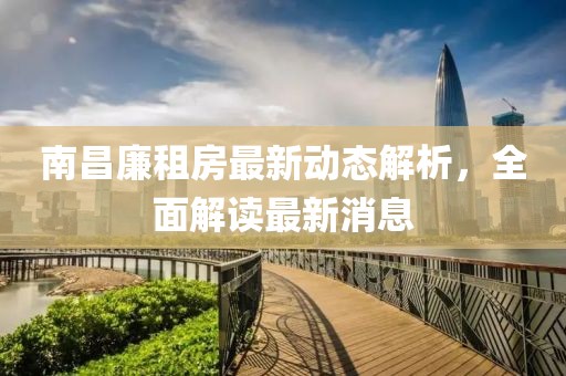 南昌廉租房最新動態(tài)解析，全面解讀最新消息
