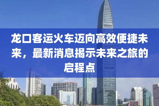 龍口客運(yùn)火車邁向高效便捷未來(lái)，最新消息揭示未來(lái)之旅的啟程點(diǎn)