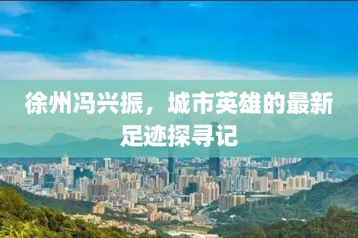 徐州馮興振，城市英雄的最新足跡探尋記
