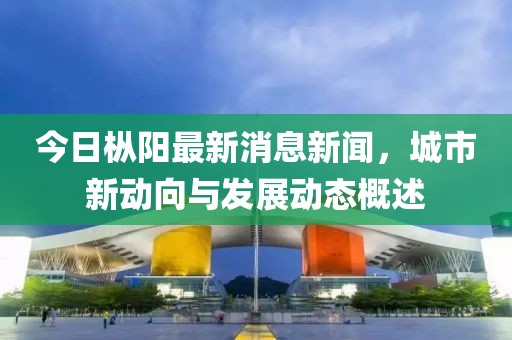 今日樅陽最新消息新聞，城市新動向與發(fā)展動態(tài)概述