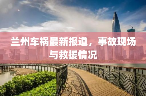 蘭州車禍最新報(bào)道，事故現(xiàn)場與救援情況