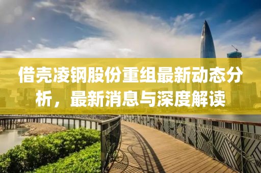 借殼凌鋼股份重組最新動態(tài)分析，最新消息與深度解讀