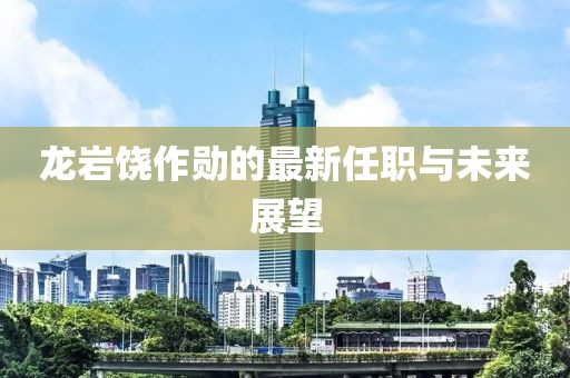 龍巖饒作勛的最新任職與未來展望