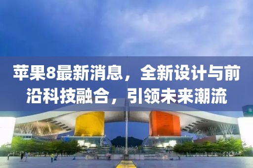 蘋果8最新消息，全新設(shè)計(jì)與前沿科技融合，引領(lǐng)未來潮流