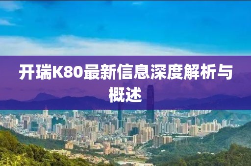開瑞K80最新信息深度解析與概述